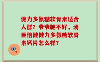 健力多氨糖软骨素适合人群？爷爷腿不好，汤臣倍健健力多氨糖软骨素钙片怎么样？