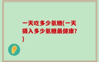 一天吃多少氨糖(一天摄入多少氨糖最健康？)