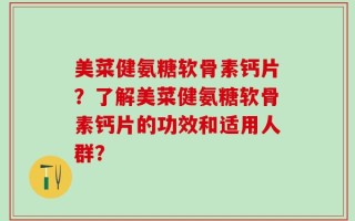 美菜健氨糖软骨素钙片？了解美菜健氨糖软骨素钙片的功效和适用人群？