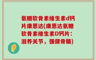 氨糖软骨素维生素d钙片康恩达(康恩达氨糖软骨素维生素D钙片：滋养关节，强健骨骼)