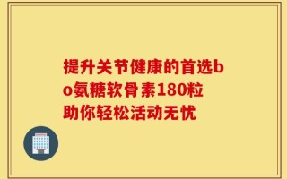 提升关节健康的首选bo氨糖软骨素180粒助你轻松活动无忧