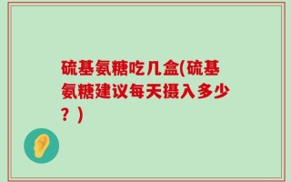 硫基氨糖吃几盒(硫基氨糖建议每天摄入多少？)