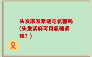 头发麻发紧能吃氨糖吗(头发紧麻可用氨糖调理？)