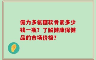 健力多氨糖软骨素多少钱一瓶？了解健康保健品的市场价格？