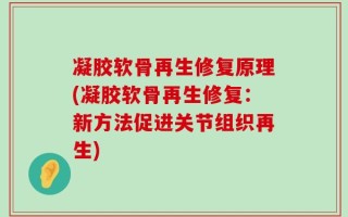 凝胶软骨再生修复原理(凝胶软骨再生修复：新方法促进关节组织再生)