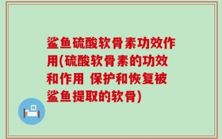 鲨鱼硫酸软骨素功效作用(硫酸软骨素的功效和作用 保护和恢复被鲨鱼提取的软骨)