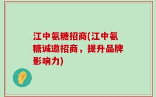 江中氨糖招商(江中氨糖诚邀招商，提升品牌影响力)