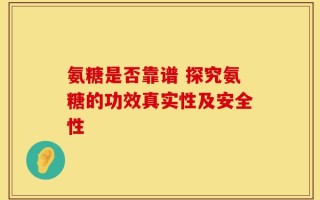 氨糖是否靠谱 探究氨糖的功效真实性及安全性