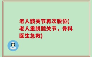 老人髋关节再次脱位(老人重脱髋关节，骨科医生急救)