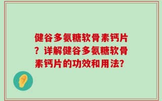 健谷多氨糖软骨素钙片？详解健谷多氨糖软骨素钙片的功效和用法？