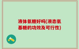 液体氨糖好吗(液态氨基糖的功效及可行性)