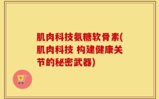 肌肉科技氨糖软骨素(肌肉科技 构建健康关节的秘密武器)