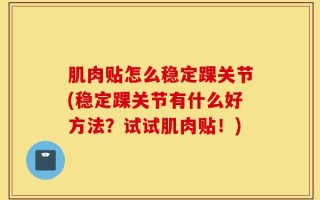 肌肉贴怎么稳定踝关节(稳定踝关节有什么好方法？试试肌肉贴！)
