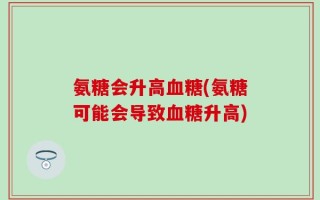 氨糖会升高血糖(氨糖可能会导致血糖升高)