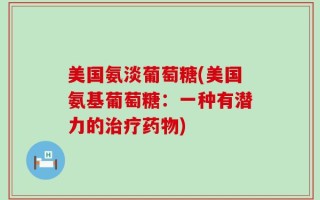 美国氨淡葡萄糖(美国氨基葡萄糖：一种有潜力的治疗药物)