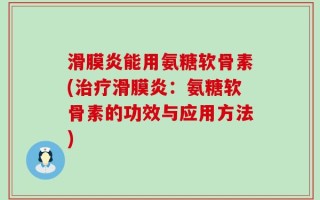 滑膜炎能用氨糖软骨素(治疗滑膜炎：氨糖软骨素的功效与应用方法)