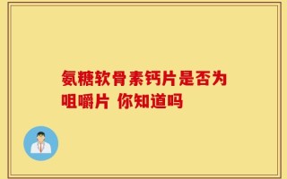 氨糖软骨素钙片是否为咀嚼片 你知道吗