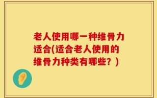 老人使用哪一种维骨力适合(适合老人使用的维骨力种类有哪些？)