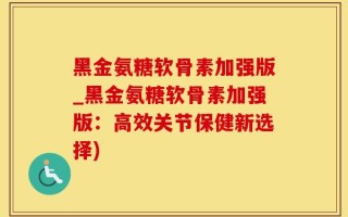 黑金氨糖软骨素加强版_黑金氨糖软骨素加强版：高效关节保健新选择)