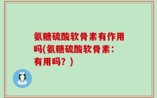氨糖硫酸软骨素有作用吗(氨糖硫酸软骨素：有用吗？)