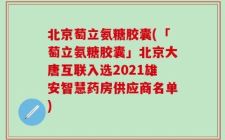 北京萄立氨糖胶囊(「萄立氨糖胶囊」北京大唐互联入选2021雄安智慧药房供应商名单)