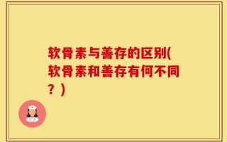 软骨素与善存的区别(软骨素和善存有何不同？)