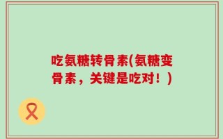 吃氨糖转骨素(氨糖变骨素，关键是吃对！)
