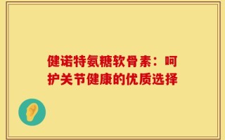 健诺特氨糖软骨素：呵护关节健康的优质选择