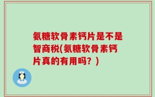 氨糖软骨素钙片是不是智商税(氨糖软骨素钙片真的有用吗？)