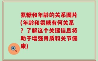 氨糖和年龄的关系图片(年龄和氨糖有何关系？了解这个关键信息将助于增强骨质和关节健康)