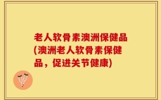 老人软骨素澳洲保健品(澳洲老人软骨素保健品，促进关节健康)
