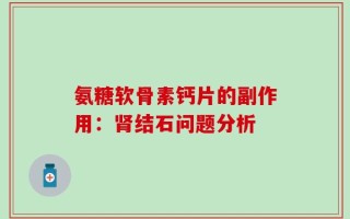 氨糖软骨素钙片的副作用：肾结石问题分析