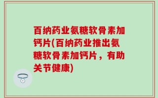 百纳药业氨糖软骨素加钙片(百纳药业推出氨糖软骨素加钙片，有助关节健康)