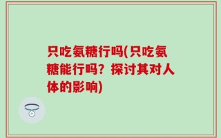 只吃氨糖行吗(只吃氨糖能行吗？探讨其对人体的影响)