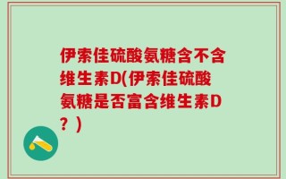 伊索佳硫酸氨糖含不含维生素D(伊索佳硫酸氨糖是否富含维生素D？)