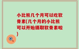 小比熊几个月可以吃软骨素(几个月的小比熊可以开始摄取软骨素啦)