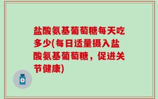 盐酸氨基葡萄糖每天吃多少(每日适量摄入盐酸氨基葡萄糖，促进关节健康)