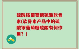 硫酸铵葡萄糖硫酸软骨素(软骨素产品中的硫酸铵葡萄糖硫酸有何作用？)