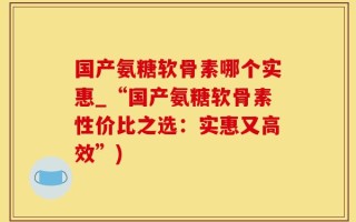 国产氨糖软骨素哪个实惠_“国产氨糖软骨素性价比之选：实惠又高效”)