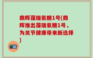 鼎辉葆瑞氨糖1号(鼎辉推出葆瑞氨糖1号，为关节健康带来新选择)