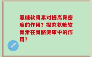 氨糖软骨素对提高骨密度的作用？探究氨糖软骨素在骨骼健康中的作用？