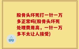 股骨头坏死打一针一万多正常吗(股骨头坏死处理费用高，一针一万多不太让人接受)