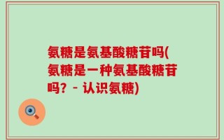 氨糖是氨基酸糖苷吗(氨糖是一种氨基酸糖苷吗？- 认识氨糖)