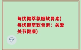 每优健萃氨糖软骨素(每优健萃软骨素：关爱关节健康)