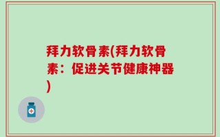 拜力软骨素(拜力软骨素：促进关节健康神器)
