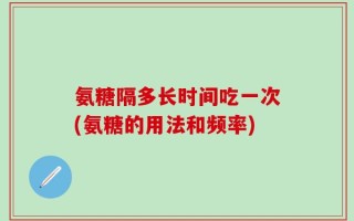氨糖隔多长时间吃一次(氨糖的用法和频率)