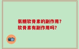 氨糖软骨素的副作用？软骨素有副作用吗？
