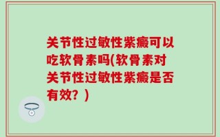 关节性过敏性紫癜可以吃软骨素吗(软骨素对关节性过敏性紫癜是否有效？)