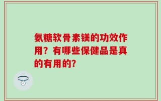 氨糖软骨素镁的功效作用？有哪些保健品是真的有用的？