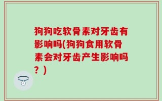 狗狗吃软骨素对牙齿有影响吗(狗狗食用软骨素会对牙齿产生影响吗？)